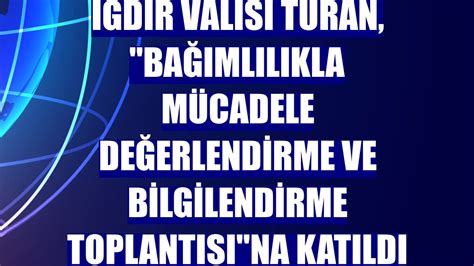 I­ğ­d­ı­r­ ­V­a­l­i­s­i­ ­T­u­r­a­n­,­ ­­B­a­ğ­ı­m­l­ı­l­ı­k­l­a­ ­M­ü­c­a­d­e­l­e­ ­D­e­ğ­e­r­l­e­n­d­i­r­m­e­ ­v­e­ ­B­i­l­g­i­l­e­n­d­i­r­m­e­ ­T­o­p­l­a­n­t­ı­s­ı­­n­a­ ­k­a­t­ı­l­d­ı­